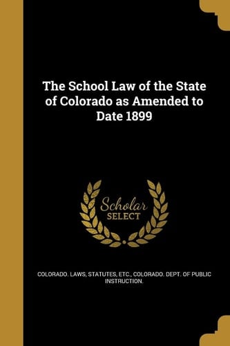 The School Law of the State of Colorado As Amended to Date 1899