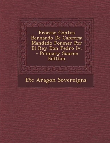 Proceso Contra Bernardo de Cabrera Mandado Formar Por El Rey Don Pedro Iv. - Primary Source Edition