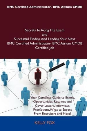 Bmc Certified Administrator- Bmc Atrium Cmdb Secrets to Acing the Exam and Successful Finding and Landing Your Next Bmc Certified Administrator- Bmc