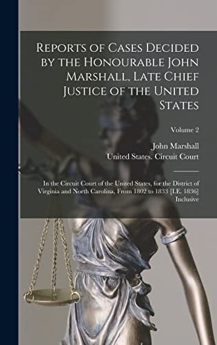 Reports of Cases Decided by the Honourable John Marshall, Late Chief Justice of the United States In the Circuit Court of the United States, for the District of Virginia and North Carolina, From 1802 to 1833 [I.E. 1836] Inclusive; Volume 2