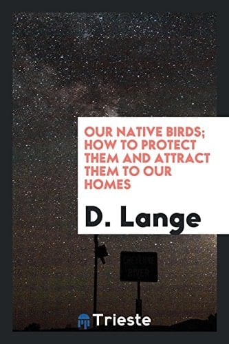 Our Native Birds; How to Protect Them and Attract Them to Our Homes