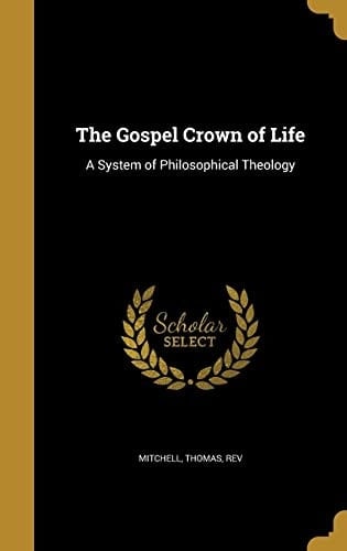 The Gospel Crown of Life A System of Philosophical Theology