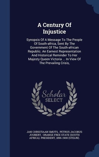 A Century Of Injustice Synopsis Of A Message To The People Of South-africa, Sent By The Government Of The South-african Republic. An Earnest Representation And Historical Reminder To Her Majesty Queen Victoria ... In View Of The Prevailing Crisis,