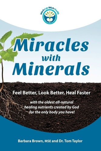 Miracles with Minerals Feel Better, Look Better, Heal Faster with the Oldest All-Natural Healing Nutrients Created by God for the Only Body You Have!