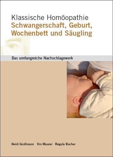 Klassische Homöopathie Schwangerschaft, Geburt, Wochenbett und Säugling ; [das umfangreiche Nachschlagewerk]