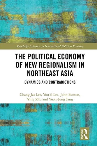The Political Economy of New Regionalism in Northeast Asia: Dynamics and Contradictions (Routledge Advances in International Political Economy Book 1)