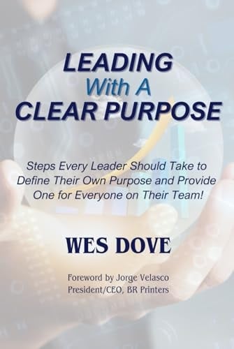 Leading with a Clear Purpose Steps Every Leader Should Take to Define Their Own and Provide One for Everyone on Their Team