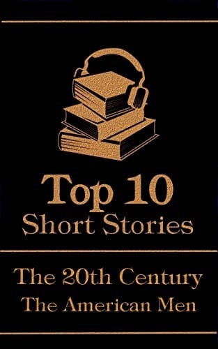 The Top 10 Short Stories - The 20th Century - The American Men: The top 10 short stories of the 20th Century by American male authors