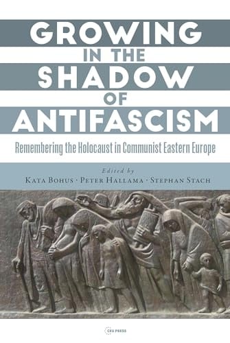 Growing in the Shadow of Antifascism Remembering the Holocaust in State-Socialist Eastern Europe