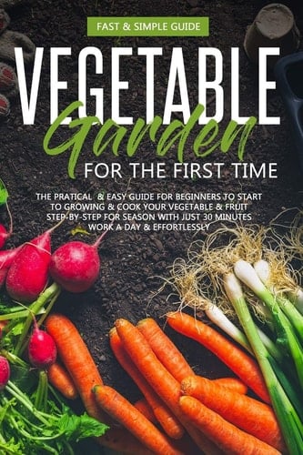 Vegetable Garden for the First Time The PRACTICAL and SIMPLE GUIDE for BEGINNERS to GROW and COOKVEGETABLES