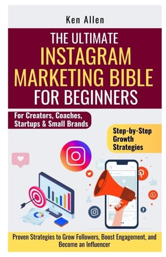 The Ultimate Instagram Marketing Bible for Beginners Proven Strategies to Grow Followers, Boost Engagement, and Become an Influencer