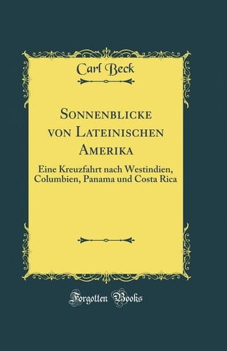 Sonnenblicke Von Lateinischen Amerika Eine Kreuzfahrt Nach Westindien, Columbien, Panama Und Costa Rica (Classic Reprint)