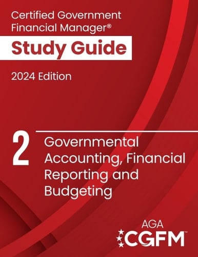 AGA’s CGFM Study Guide 2: Governmental Accounting, Financial Reporting and Budgeting, 2024 Edition