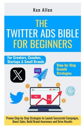 The Twitter Ads Bible for Beginners Proven Step-by-Step Strategies to Launch Successful Campaigns, Boost Sales, Build Brand Awareness and Drive Results