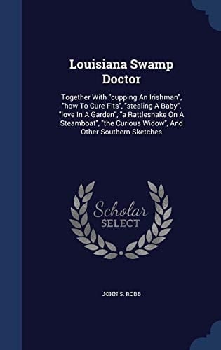 Louisiana Swamp Doctor Together With Cupping An Irishman, how To Cure Fits, Stealing A Baby, Love In A Garden, a Rattlesnake On A Steamboat, the Curious Widow, And Other Southern Sketches