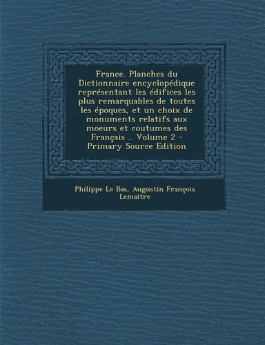 France. Planches Du Dictionnaire Encyclopedique Representant Les Edifices Les Plus Remarquables de Toutes Les Epoques, Et Un Choix de Monuments Relati