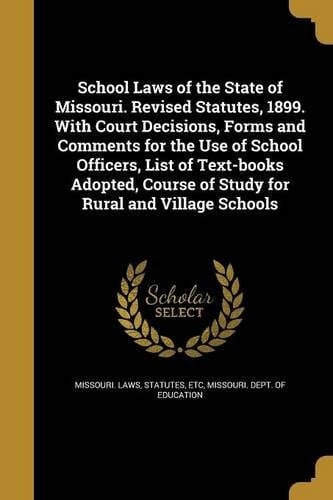 School Laws of the State of Missouri. Revised Statutes, 1899. with Court Decisions, Forms and Comments for the Use of School Officers, List of Text-Books Adopted, Course of Study for Rural and Village Schools