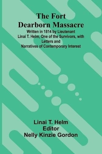 The Fort Dearborn Massacre; Written in 1814 by Lieutenant Linai T. Helm, One of the Survivors, with Letters and Narratives of Contemporary Interest