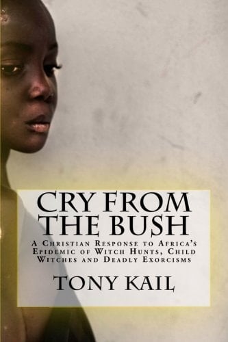 Cry from the Bush A Christian Response to Africa's Epidemic of Witch Hunts, Child Witches and Deadly Exorcisms