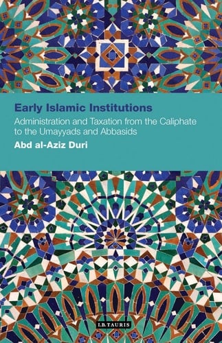 Early Islamic Institutions Administration and Taxation from the Caliphate to the Umayyads and Abbasids