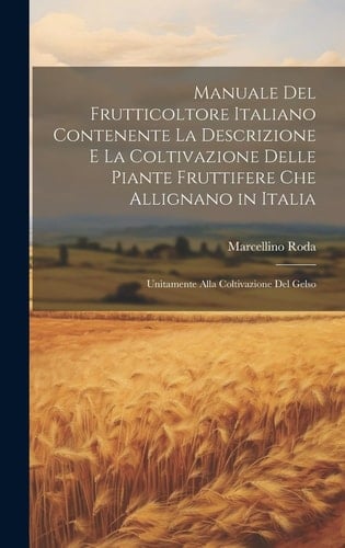 Manuale Del Frutticoltore Italiano Contenente La Descrizione E La Coltivazione Delle Piante Fruttifere Che Allignano in Italia Unitamente Alla Coltivazione Del Gelso