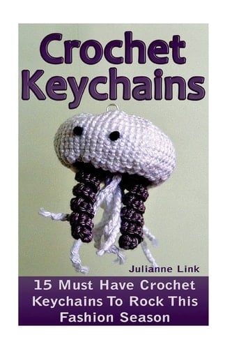 Crochet Keychains 15 Must Have Crochet Keychains To Rock This Fashion Season: (Crochet Accessories, Crochet Patterns, Crochet Books, Easy Crocheting)