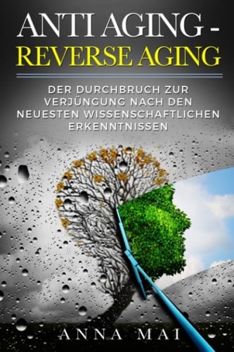 Anti Aging - Reverse Aging Der Durchbruch Zur Verjüngung Nach Den Neuesten Wissenschaftlichen Erkenntnissen