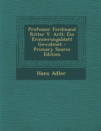 Professor Ferdinand Ritter V. Arlt Ein Erinnerungsblatt Gewidmet - Primary Source Edition