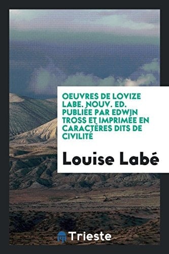 Oeuvres de Lovize Labe. Nouv. Ed. Publiée Par Edwin Tross Et Imprimée En Caractères Dits de Civilité