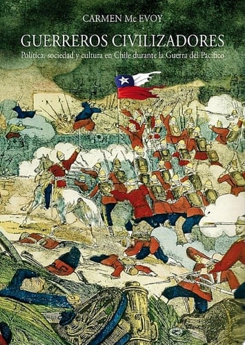 Guerreros civilizadores Política, sociedad y cultura en Chile durante la Guerra del Pacífico