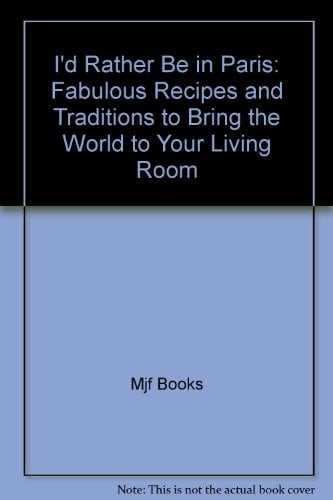 I'd Rather Be in Paris Fabulous Recipes and Traditions to Bring the World to Your Living Room