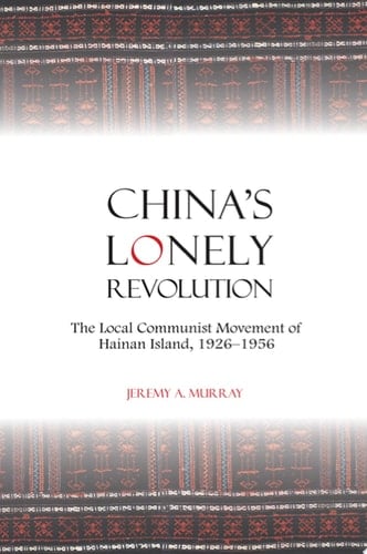 China's Lonely Revolution The Local Communist Movement of Hainan Island, 1926-1956