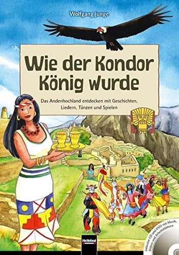 Wie der Kondor König wurde das Andenhochland entdecken mit Geschichten, Liedern, Tänzen und Spielen
