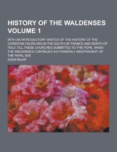 History of the Waldenses; with an Introductory Sketch of the History of the Christian Churches in the South of France and North of Italy, Till These C