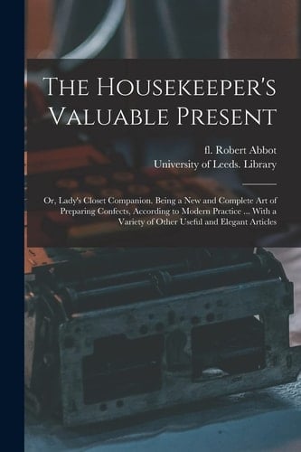 The Housekeeper's Valuable Present: Or, Lady's Closet Companion. Being a New and Complete Art of Preparing Confects, According to Modern Practice ...