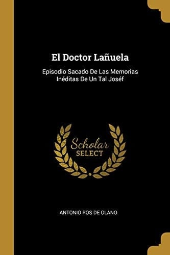 El Doctor Lañuela Episodio Sacado De Las Memorias Inéditas De Un Tal Joséf