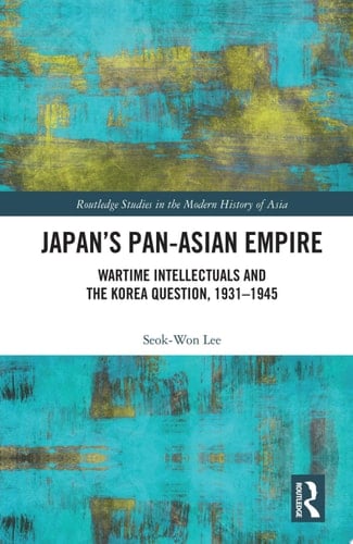 Japan’s Pan-Asian Empire Wartime Intellectuals and the Korea Question, 1931–1945
