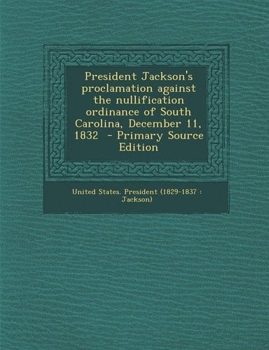 President Jackson's Proclamation Against the Nullification Ordinance of South Carolina, December 11, 1832 - Primary Source Edition