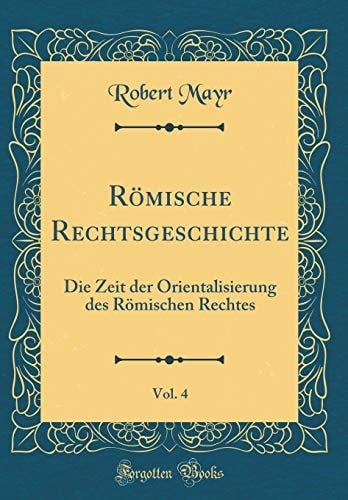 Römische Rechtsgeschichte, Vol. 4 Die Zeit Der Orientalisierung Des Römischen Rechtes (Classic Reprint)