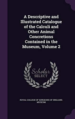 A Descriptive and Illustrated Catalogue of the Calculi and Other Animal Concretions Contained in the Museum, Volume 2