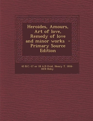 Heroides, Amours, Art of Love, Remedy of Love and Minor Works - Primary Source Edition