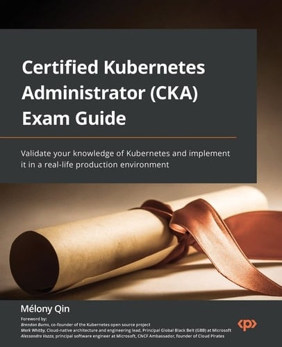 Certified Kubernetes Administrator (CKA) Exam Guide Validate Your Knowledge of Kubernetes and Implement It in a Real-Life Production Environment