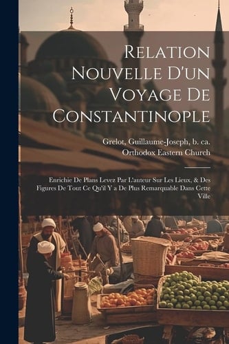 Relation nouvelle d'un voyage de Constantinople Enrichie de plans levez par l'auteur sur les lieux, & des figures de tout ce qu'il y a de plus remarquable dans cette ville