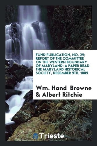 Fund Publication, No. 29; Report of the Committee on the Western Boundary of Maryland A Paper Read the Maryland Historical Society, Desember 9th, 1889
