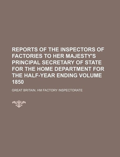 Reports of the inspectors of factories to Her Majesty's principal Secretary of State for the Home Department for the half-year ending Volume 1850