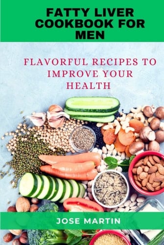 Fatty Liver Diet CookBook For Men: The Ultimate And Complete Flavorful and Delicious Recipes to Improve your Health. Includes 7-Day Meal Plan
