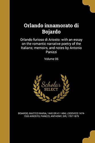 Orlando Innamorato Di Bojardo Orlando Furioso Di Ariosto: With an Essay on the Romantic Narrative Poetry of the Italians; Memoirs, and Notes by Antonio Panizzi; Volume 06