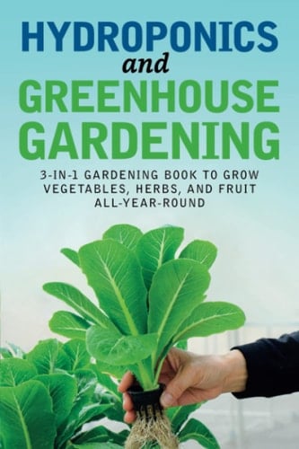 Hydroponics and Greenhouse Gardening: 3-In-1 Gardening Book to Grow Vegetables, Herbs, and Fruit All-Year-Round