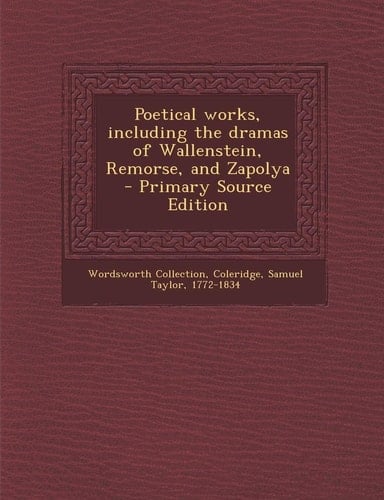 Poetical Works, Including the Dramas of Wallenstein, Remorse, and Zapolya - Primary Source Edition