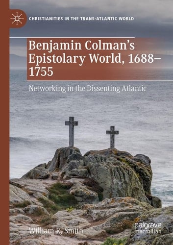 Benjamin Colman’s Epistolary World, 1688-1755 Networking in the Dissenting Atlantic